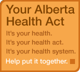 Your Alberta Health Act: It's your health. It's your health act. It's your health system. Help put it together. 